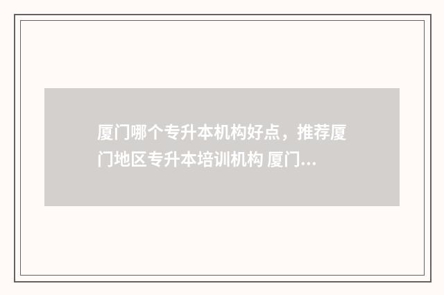 厦门哪个专升本机构好点，推荐厦门地区专升本培训机构 厦门专升本机构排行