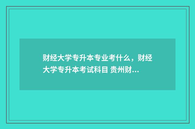 财经大学专升本专业考什么，财经大学专升本考试科目 贵州财经大学专升本