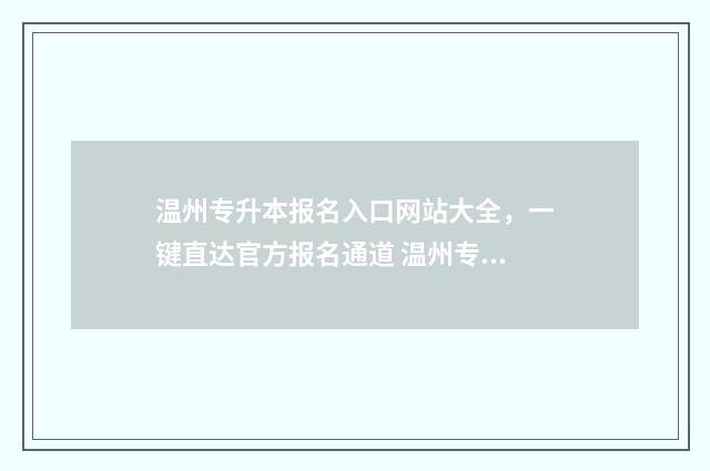 温州专升本报名入口网站大全，一键直达官方报名通道 温州专升本报名时间