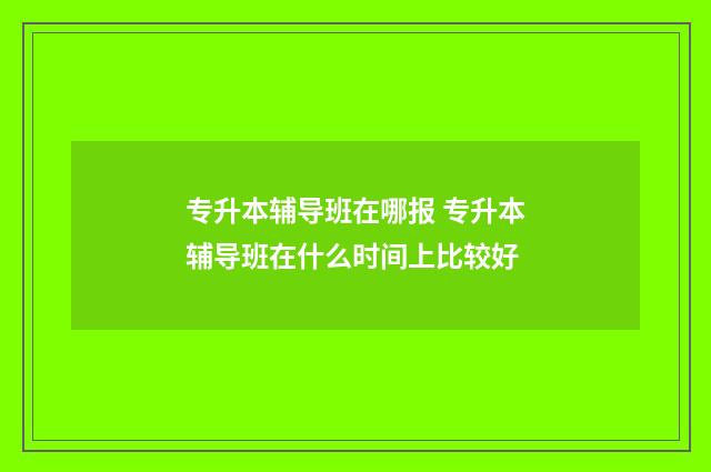 专升本辅导班在哪报 专升本辅导班在什么时间上比较好