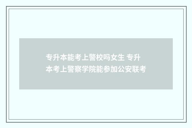 专升本能考上警校吗女生 专升本考上警察学院能参加公安联考