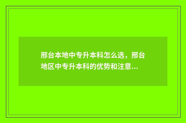 邢台本地中专升本科怎么选，邢台地区中专升本科的优势和注意事项 邢台中专排名一览表