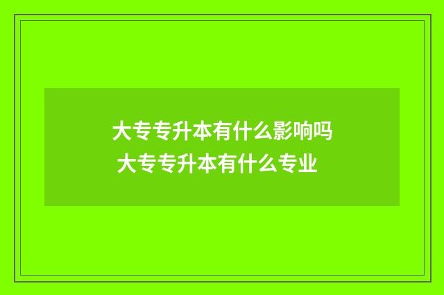 大专专升本有什么影响吗 大专专升本有什么专业