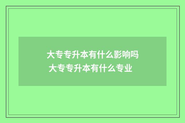 大专专升本有什么影响吗 大专专升本有什么专业