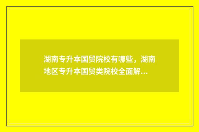 湖南专升本国贸院校有哪些，湖南地区专升本国贸类院校全面解析 湖南外贸专升本录取比例