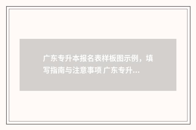 广东专升本报名表样板图示例，填写指南与注意事项 广东专升本报名时间2025具体时间