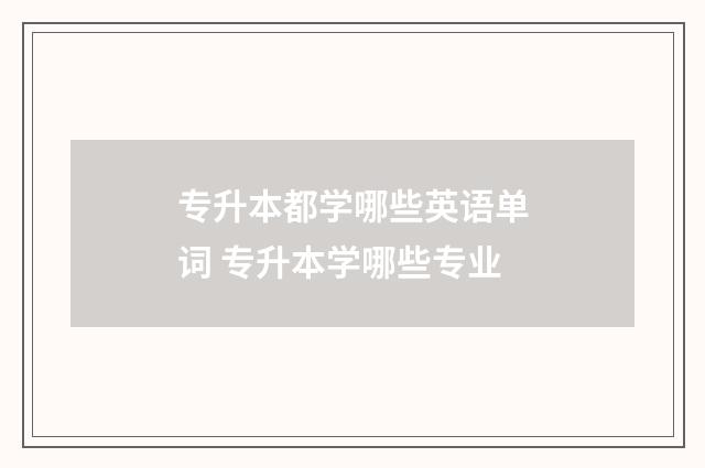 专升本都学哪些英语单词 专升本学哪些专业
