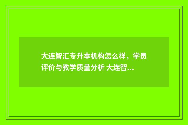大连智汇专升本机构怎么样，学员评价与教学质量分析 大连智汇专升本学校好不好