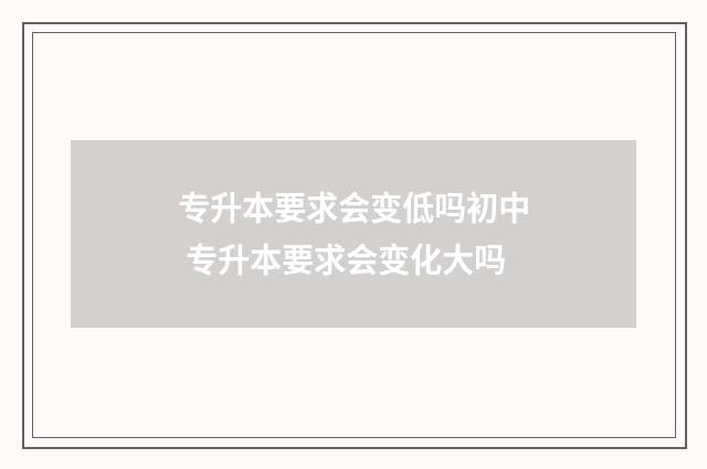 专升本要求会变低吗初中 专升本要求会变化大吗