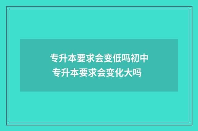 专升本要求会变低吗初中 专升本要求会变化大吗