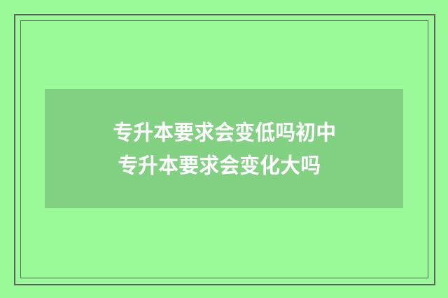 专升本要求会变低吗初中 专升本要求会变化大吗