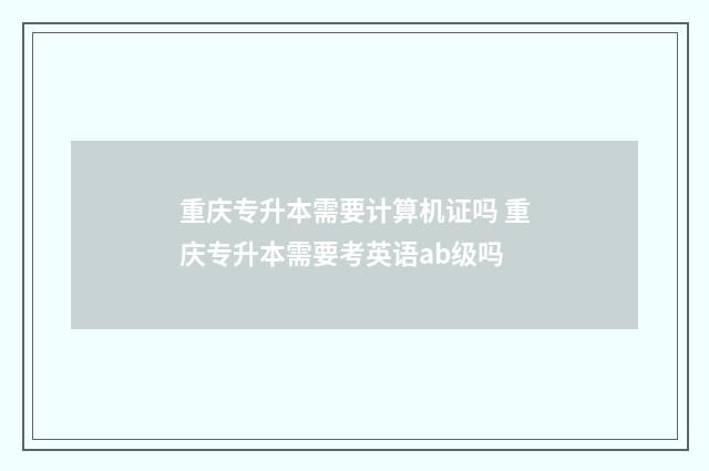 重庆专升本需要计算机证吗 重庆专升本需要考英语ab级吗