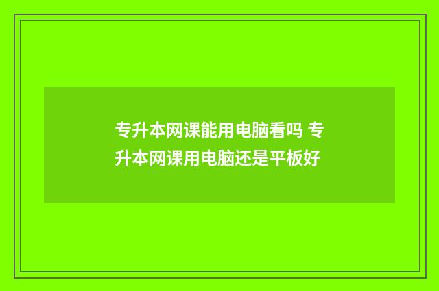 专升本网课能用电脑看吗 专升本网课用电脑还是平板好