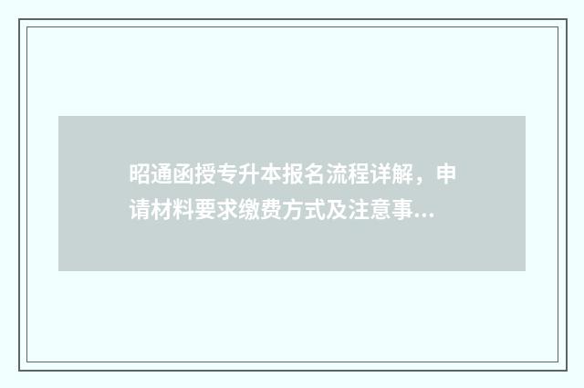 昭通函授专升本报名流程详解，申请材料要求缴费方式及注意事项 昭通函授本科