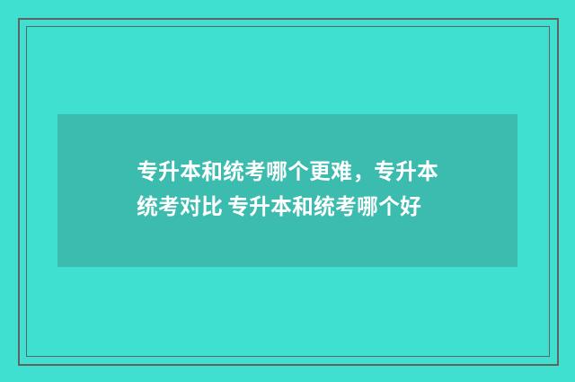 专升本和统考哪个更难，专升本统考对比 专升本和统考哪个好