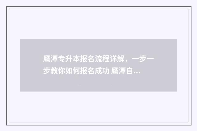 鹰潭专升本报名流程详解，一步一步教你如何报名成功 鹰潭自考专升本