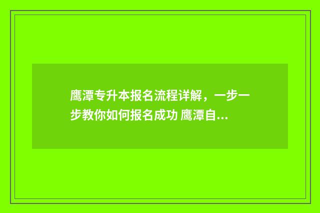 鹰潭专升本报名流程详解，一步一步教你如何报名成功 鹰潭自考专升本