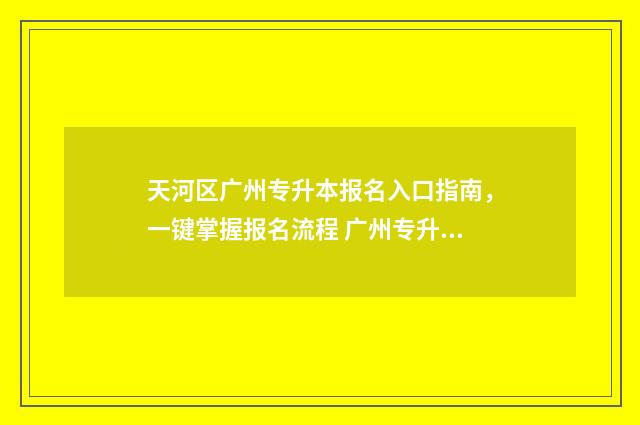 天河区广州专升本报名入口指南，一键掌握报名流程 广州专升本报名条件