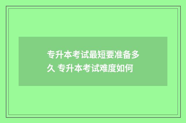 专升本考试最短要准备多久 专升本考试难度如何