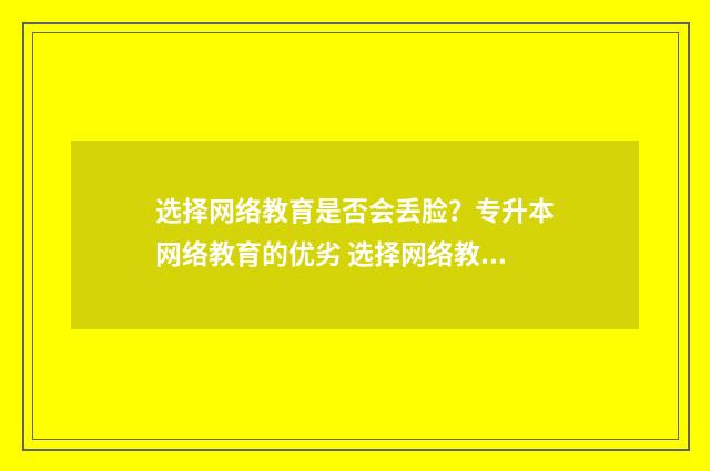 选择网络教育是否会丢脸？专升本网络教育的优劣 选择网络教育是干什么的