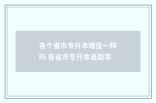 各个省市专升本难度一样吗 各省市专升本录取率