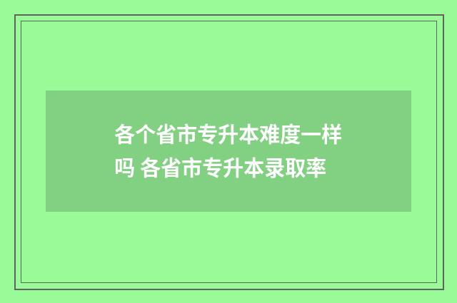 各个省市专升本难度一样吗 各省市专升本录取率