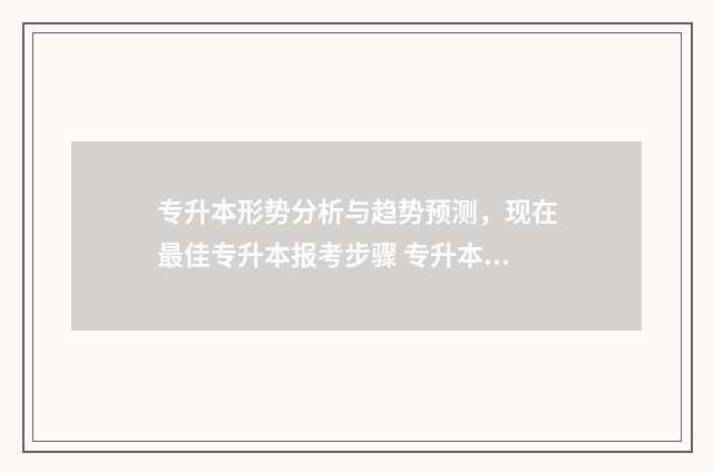 专升本形势分析与趋势预测，现在最佳专升本报考步骤 专升本行业背景分析