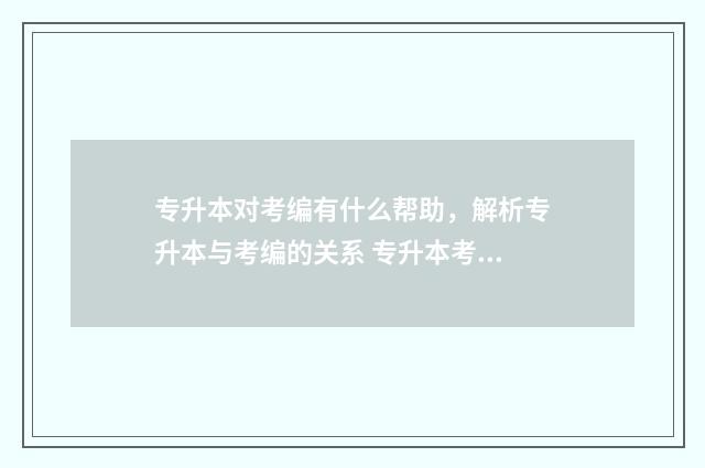 专升本对考编有什么帮助，解析专升本与考编的关系 专升本考编有影响吗
