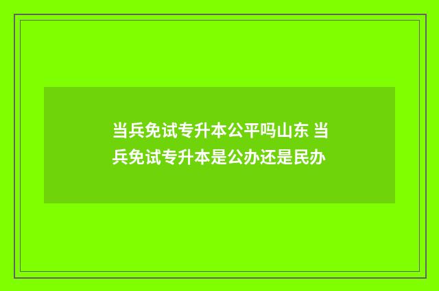 当兵免试专升本公平吗山东 当兵免试专升本是公办还是民办