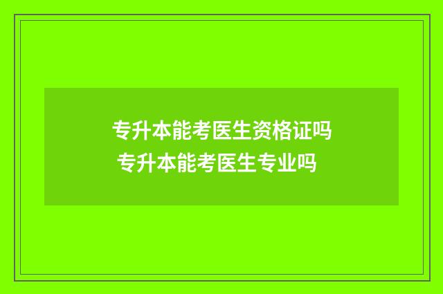 专升本能考医生资格证吗 专升本能考医生专业吗