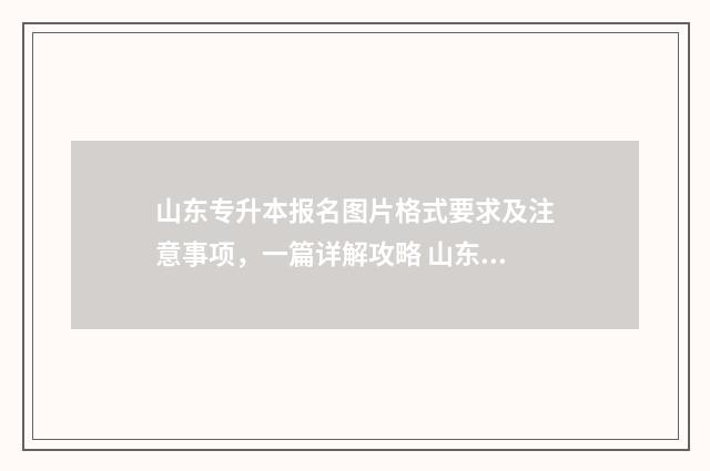 山东专升本报名图片格式要求及注意事项，一篇详解攻略 山东专升本报名时间及流程