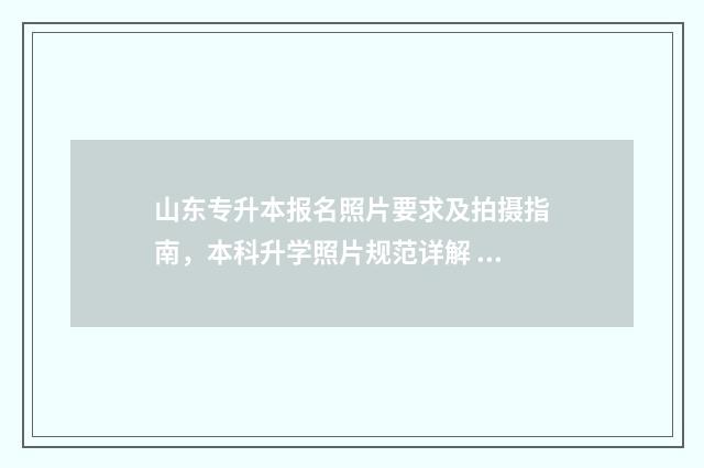山东专升本报名照片要求及拍摄指南，本科升学照片规范详解 山东专升本报名费多少钱