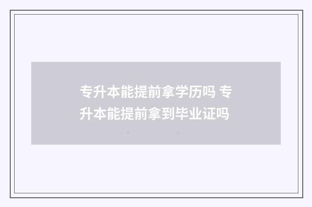 专升本能提前拿学历吗 专升本能提前拿到毕业证吗