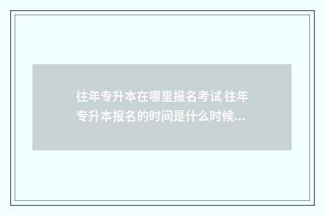 往年专升本在哪里报名考试 往年专升本报名的时间是什么时候?