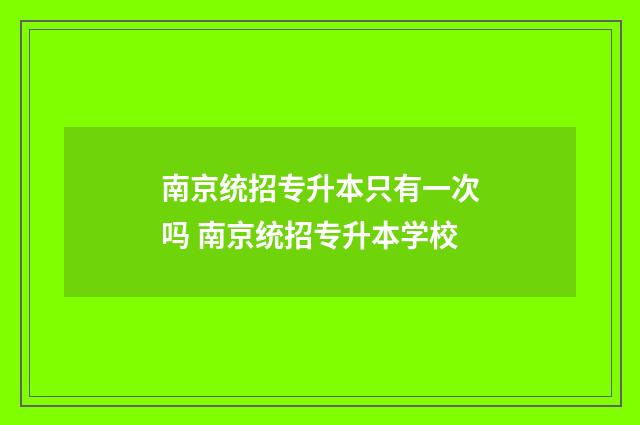 南京统招专升本只有一次吗 南京统招专升本学校