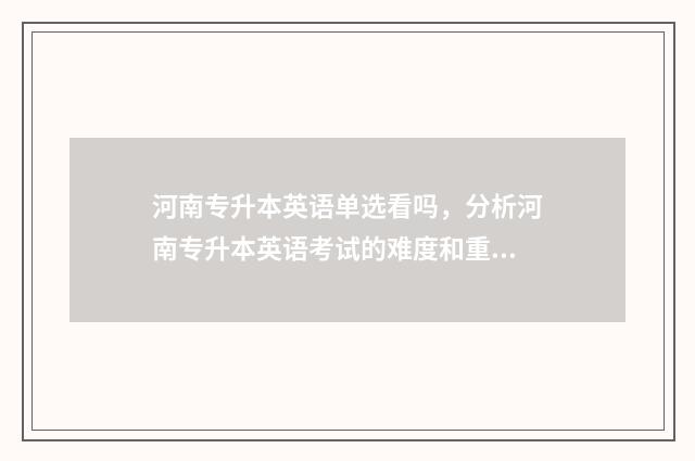 河南专升本英语单选看吗，分析河南专升本英语考试的难度和重点 河南专升本英语考试多长时间