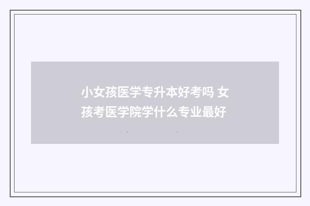 小女孩医学专升本好考吗 女孩考医学院学什么专业最好