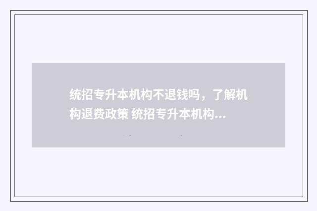 统招专升本机构不退钱吗，了解机构退费政策 统招专升本机构费用一般多少钱