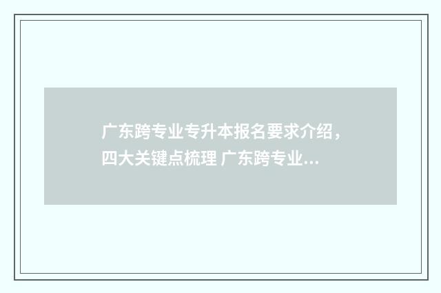 广东跨专业专升本报名要求介绍，四大关键点梳理 广东跨专业专升本