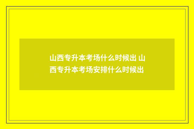 山西专升本考场什么时候出 山西专升本考场安排什么时候出