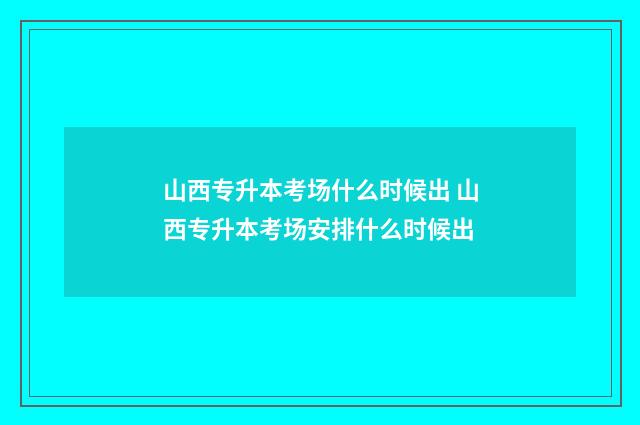 山西专升本考场什么时候出 山西专升本考场安排什么时候出