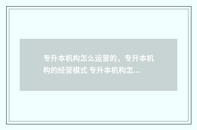 专升本机构怎么运营的，专升本机构的经营模式 专升本机构怎么推销