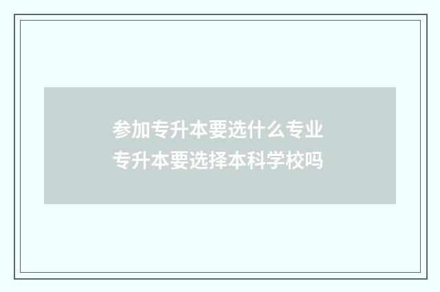 参加专升本要选什么专业 专升本要选择本科学校吗