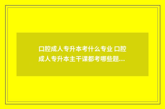 口腔成人专升本考什么专业 口腔成人专升本主干课都考哪些题型