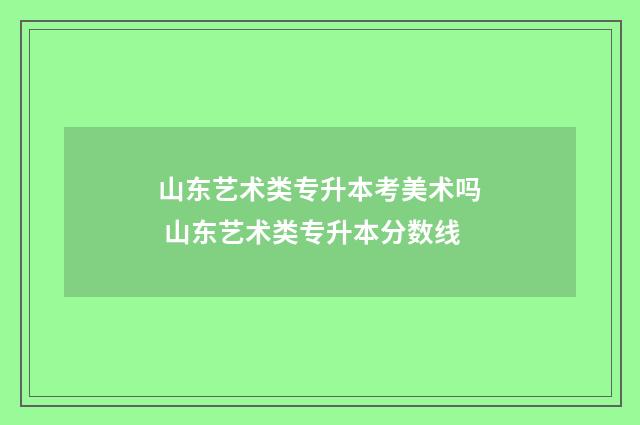 山东艺术类专升本考美术吗 山东艺术类专升本分数线
