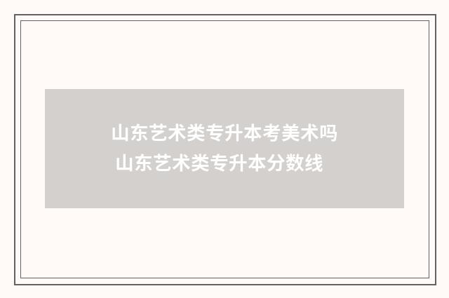 山东艺术类专升本考美术吗 山东艺术类专升本分数线