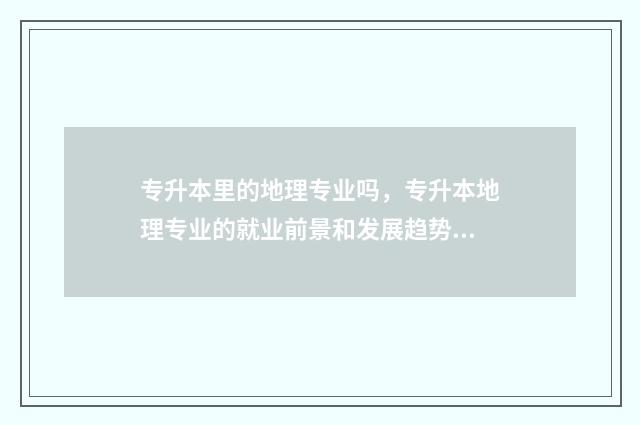 专升本里的地理专业吗，专升本地理专业的就业前景和发展趋势 专升本地理专业哪个学校有