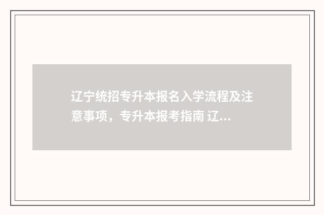 辽宁统招专升本报名入学流程及注意事项，专升本报考指南 辽宁统招专升本报名