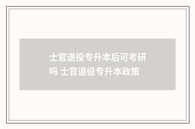 士官退役专升本后可考研吗 士官退役专升本政策