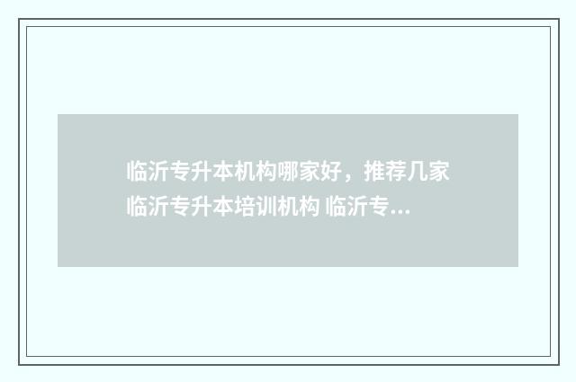临沂专升本机构哪家好，推荐几家临沂专升本培训机构 临沂专升本机构爱